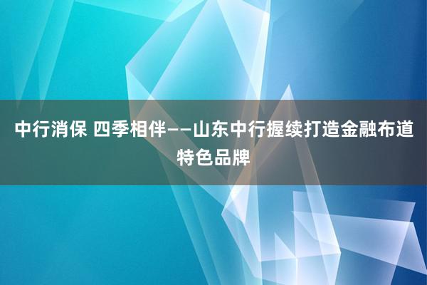 中行消保 四季相伴——山东中行握续打造金融布道特色品牌