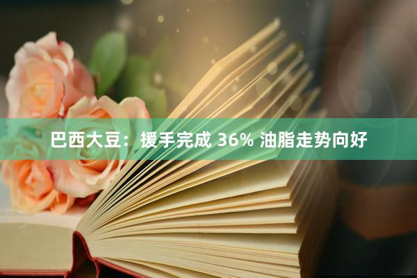 巴西大豆：援手完成 36% 油脂走势向好