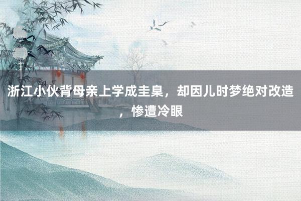 浙江小伙背母亲上学成圭臬，却因儿时梦绝对改造，惨遭冷眼