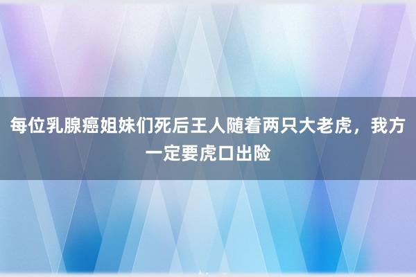 每位乳腺癌姐妹们死后王人随着两只大老虎，我方一定要虎口出险