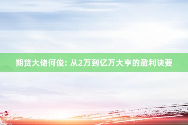 期货大佬何俊: 从2万到亿万大亨的盈利诀要