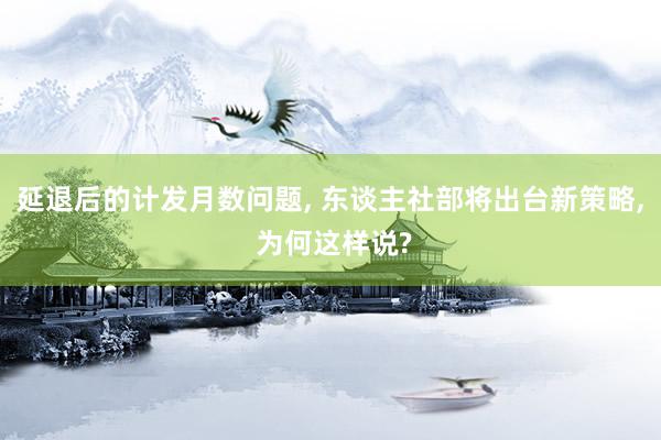 延退后的计发月数问题, 东谈主社部将出台新策略, 为何这样说?