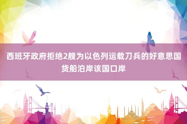 西班牙政府拒绝2艘为以色列运载刀兵的好意思国货船泊岸该国口岸