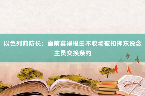 以色列前防长：面前莫得根由不收场被扣押东说念主员交换条约