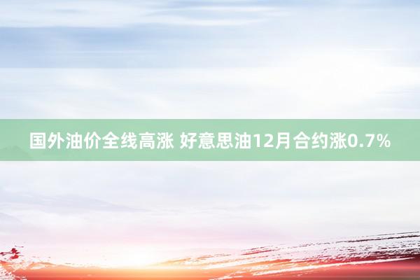 国外油价全线高涨 好意思油12月合约涨0.7%