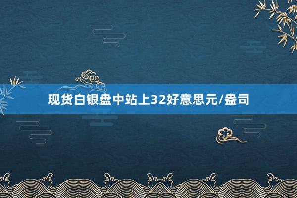 现货白银盘中站上32好意思元/盎司