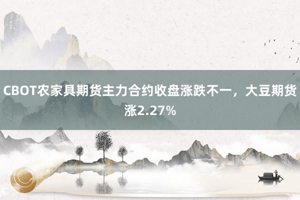 CBOT农家具期货主力合约收盘涨跌不一，大豆期货涨2.27%