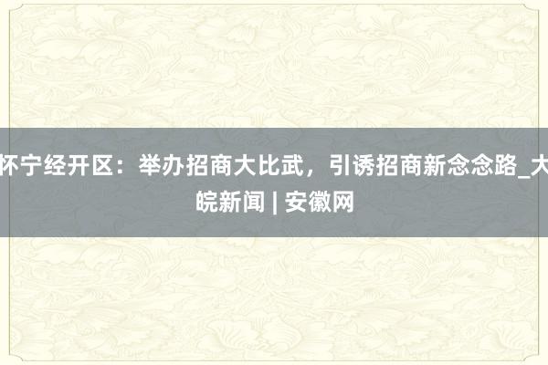 怀宁经开区：举办招商大比武，引诱招商新念念路_大皖新闻 | 安徽网