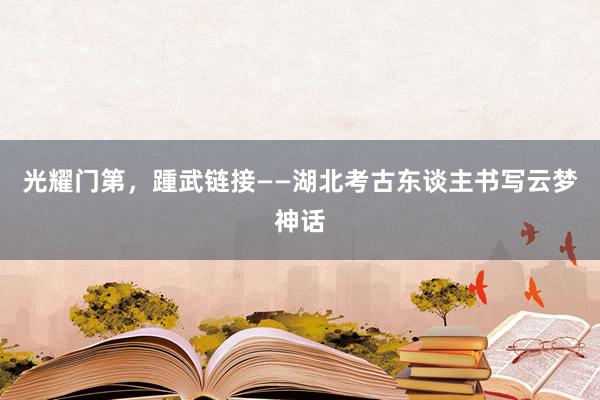 光耀门第，踵武链接——湖北考古东谈主书写云梦神话