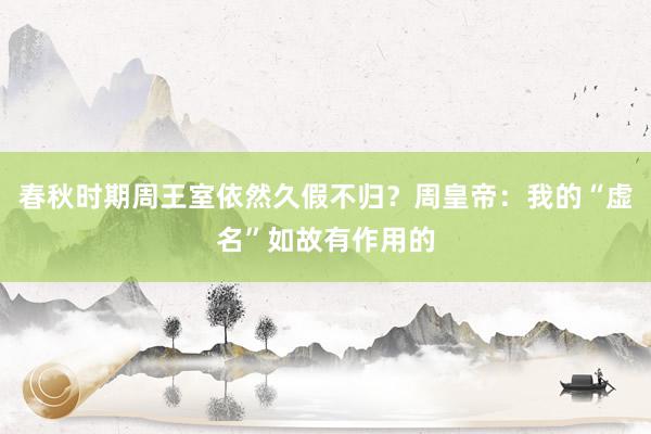 春秋时期周王室依然久假不归？周皇帝：我的“虚名”如故有作用的