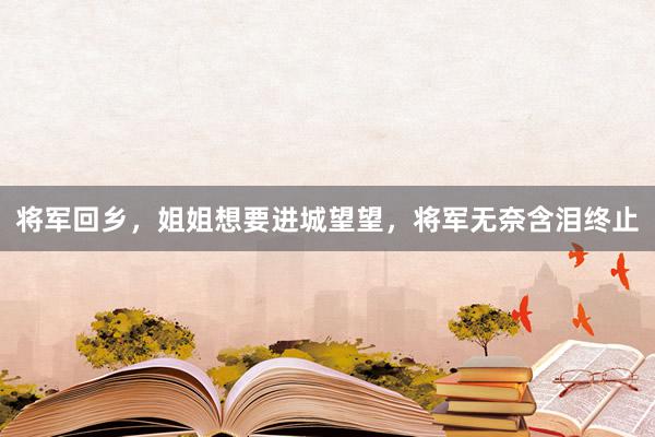 将军回乡，姐姐想要进城望望，将军无奈含泪终止